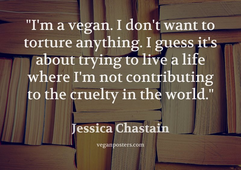 I'm a vegan. I don't want to torture anything. I guess it's about trying to live a life where I'm not contributing to the cruelty in the world.