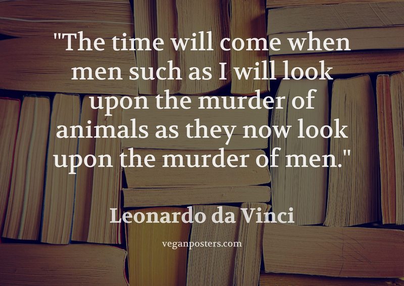 The time will come when men such as I will look upon the murder of animals as they now look upon the murder of men.