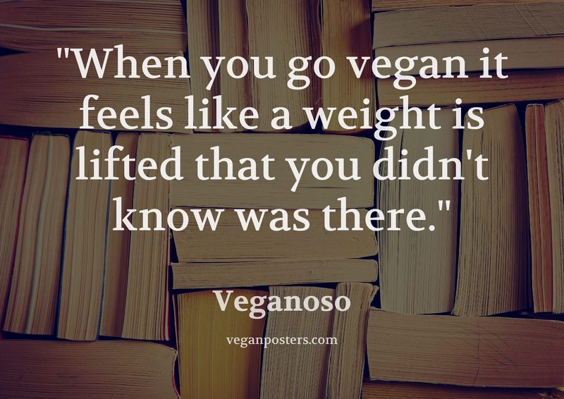 When you go vegan it feels like a weight is lifted that you didn't know was there.