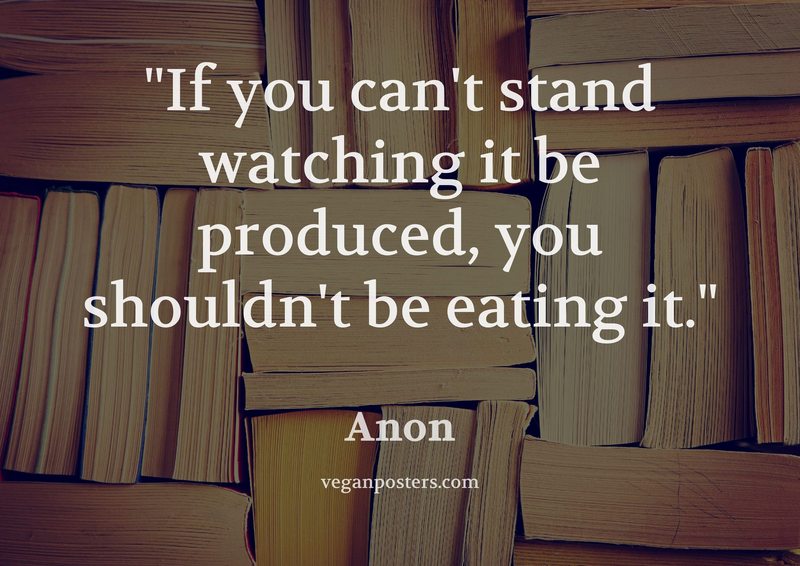 If you can't stand watching it be produced, you shouldn't be eating it.