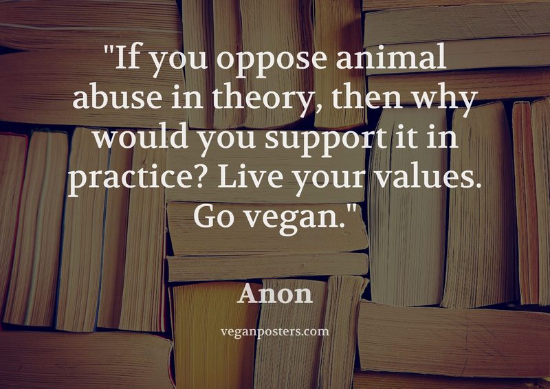 If you oppose animal abuse in theory, then why would you support it in practice? Live your values. Go vegan.