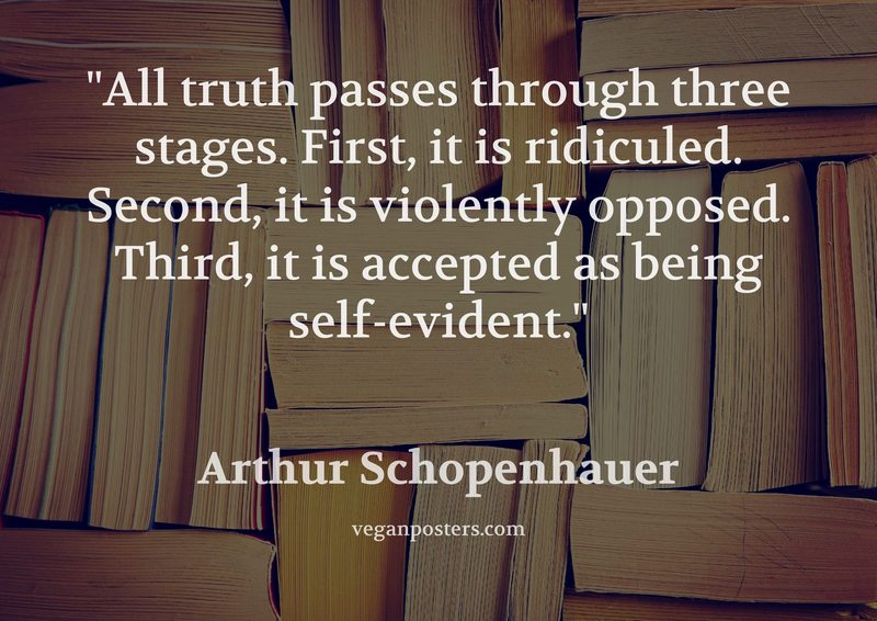 All truth passes through three stages. First, it is ridiculed. Second, it is violently opposed. Third, it is accepted as being self-evident.