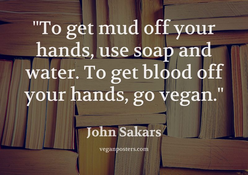 To get mud off your hands, use soap and water. To get blood off your hands, go vegan.