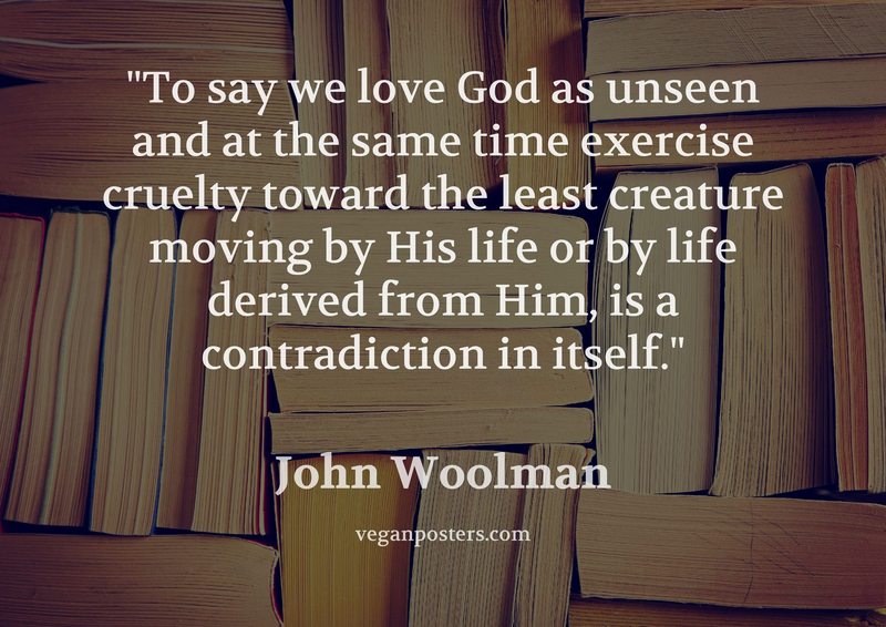 To say we love God as unseen and at the same time exercise cruelty toward the least creature moving by His life or by life derived from Him, is a contradiction in itself.
