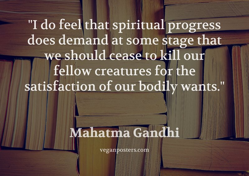 I do feel that spiritual progress does demand at some stage that we should cease to kill our fellow creatures for the satisfaction of our bodily wants.