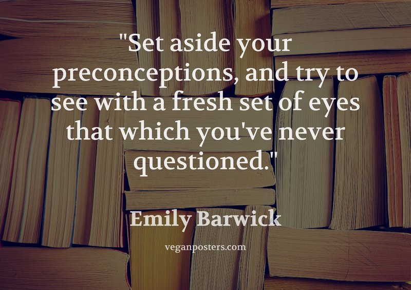 Set aside your preconceptions, and try to see with a fresh set of eyes that which you've never questioned.