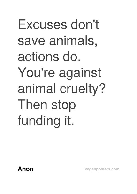 Excuses don't save animals, actions do. You're against animal cruelty? Then stop funding it.
