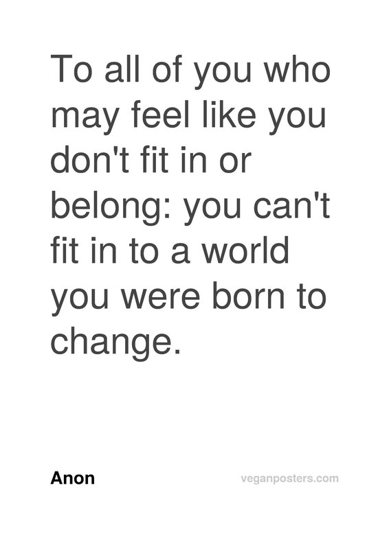 To all of you who may feel like you don't fit in or belong: you can't fit in to a world you were born to change.