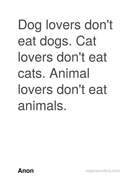 Dog lovers don't eat dogs. Cat lovers don't eat cats. Animal lovers don't eat animals.