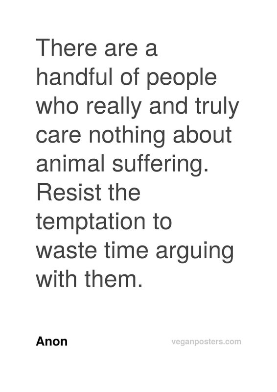 There are a handful of people who really and truly care nothing about animal suffering. Resist the temptation to waste time arguing with them.