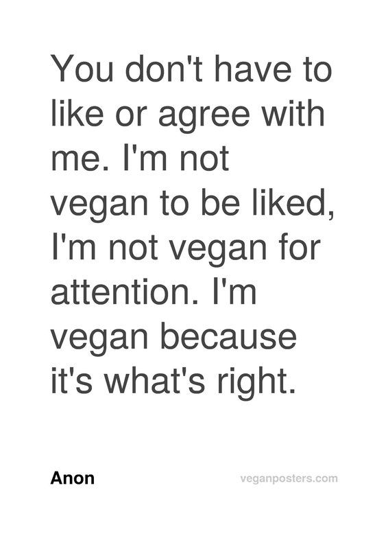 You don't have to like or agree with me. I'm not vegan to be liked, I'm not vegan for attention. I'm vegan because it's what's right.