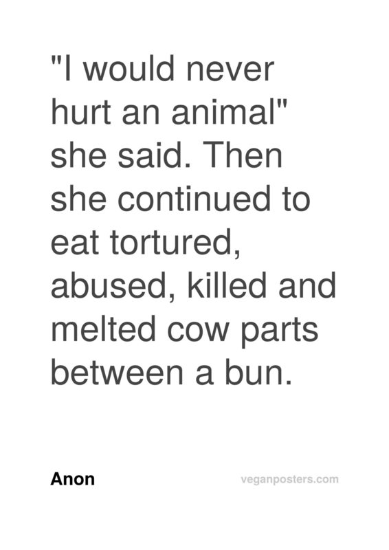 "I would never hurt an animal" she said. Then she continued to eat tortured, abused, killed and melted cow parts between a bun.