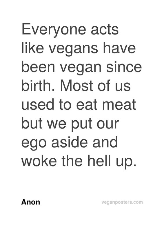 Everyone acts like vegans have been vegan since birth. Most of us used to eat meat but we put our ego aside and woke the hell up.