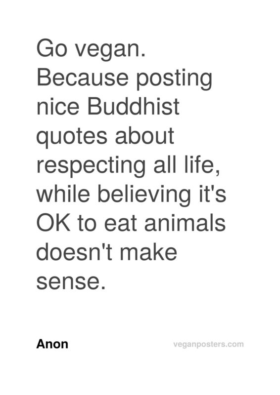 Go vegan. Because posting nice Buddhist quotes about respecting all life, while believing it's OK to eat animals doesn't make sense.