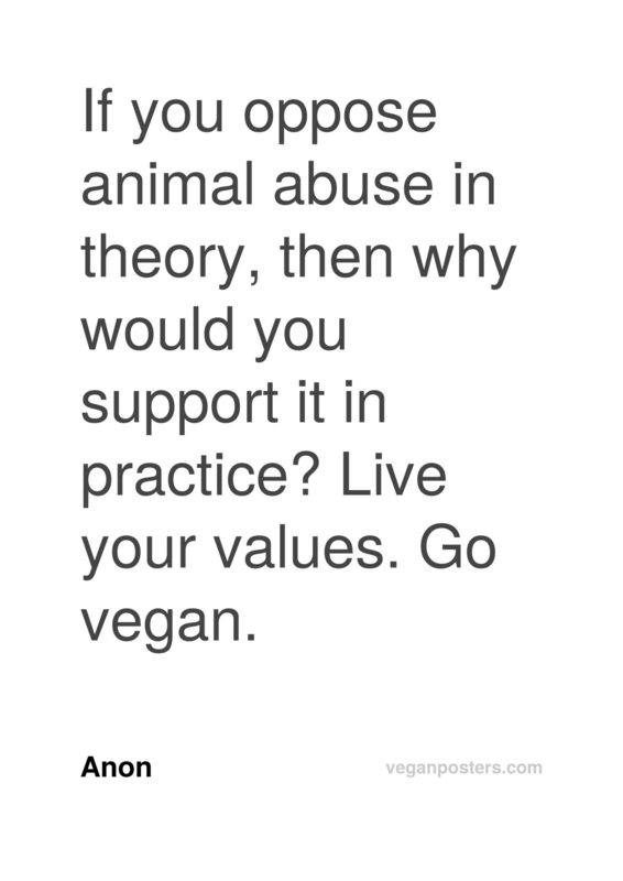 If you oppose animal abuse in theory, then why would you support it in practice? Live your values. Go vegan.