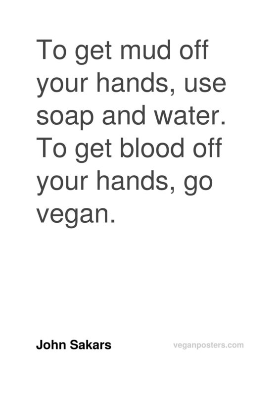 To get mud off your hands, use soap and water. To get blood off your hands, go vegan.