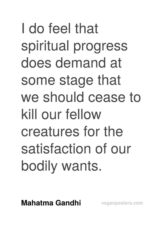I do feel that spiritual progress does demand at some stage that we should cease to kill our fellow creatures for the satisfaction of our bodily wants.