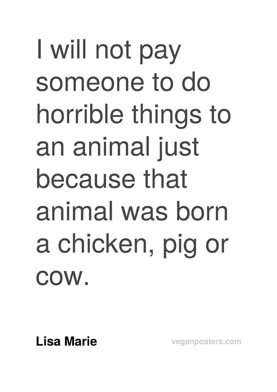 I will not pay someone to do horrible things to an animal just because that animal was born a chicken, pig or cow.