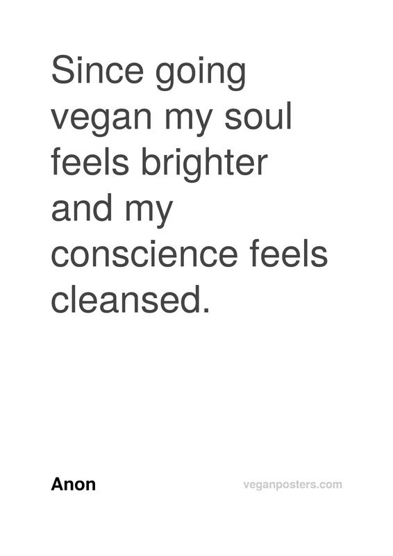 Since going vegan my soul feels brighter and my conscience feels cleansed.