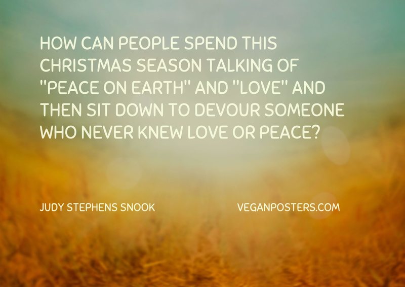 How can people spend this Christmas season talking of "peace on earth" and "love" and then sit down to devour someone who never knew love or peace?