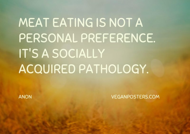 Meat eating is not a personal preference. It's a socially acquired pathology.