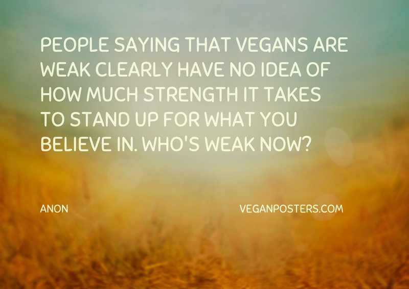 People saying that vegans are weak clearly have no idea of how much strength it takes to stand up for what you believe in. Who's weak now?
