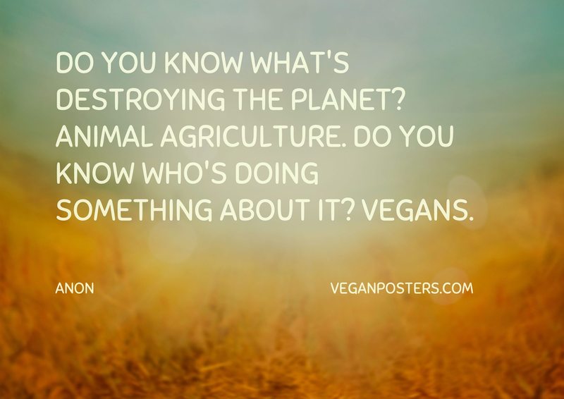 Do you know what's destroying the planet? Animal agriculture. Do you know who's doing something about it? Vegans.