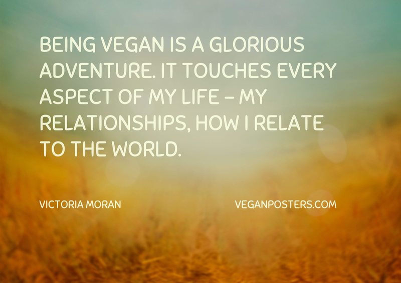 Being vegan is a glorious adventure. It touches every aspect of my life - my relationships, how I relate to the world.