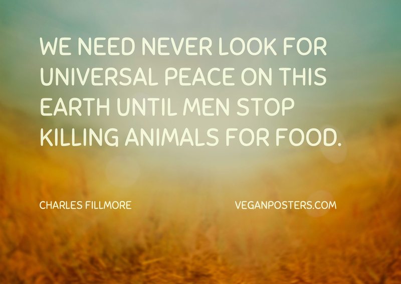 We need never look for universal peace on this earth until men stop killing animals for food.