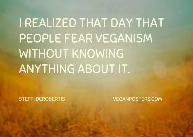 I realized that day that people fear veganism without knowing anything about it.