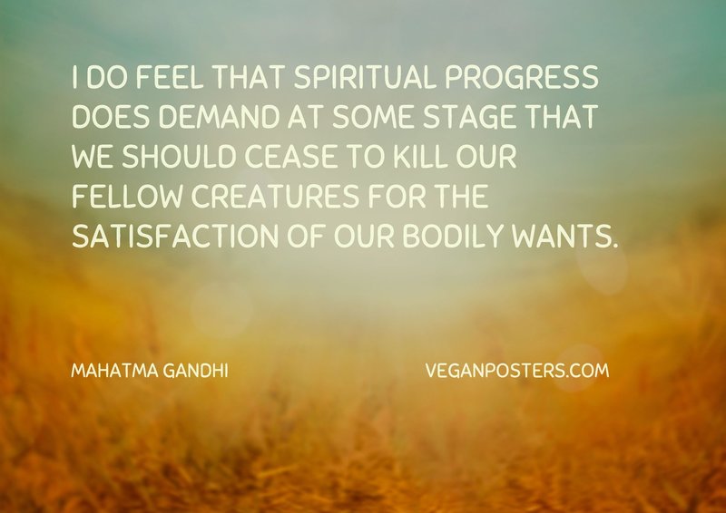 I do feel that spiritual progress does demand at some stage that we should cease to kill our fellow creatures for the satisfaction of our bodily wants.