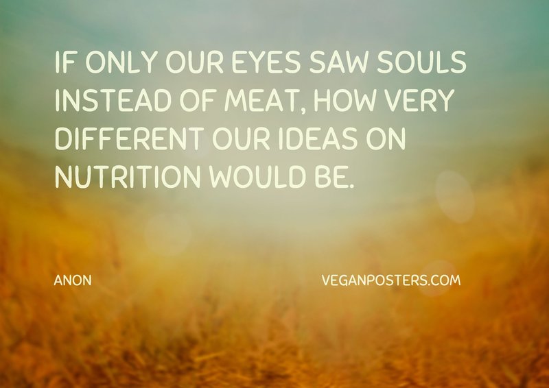 If only our eyes saw souls instead of meat, how very different our ideas on nutrition would be.