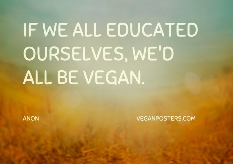 If we all educated ourselves, we'd all be vegan.