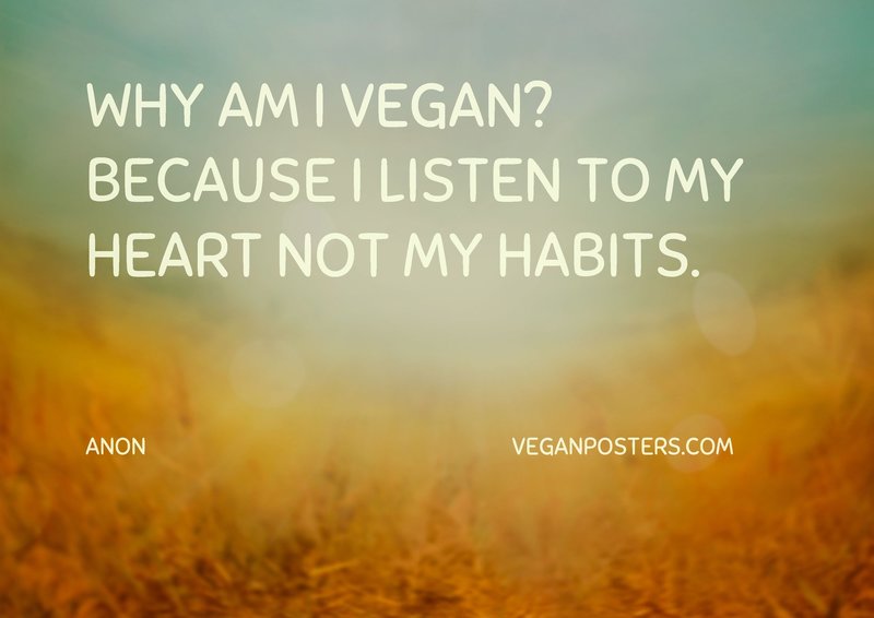 Why am I vegan? Because I listen to my heart not my habits.