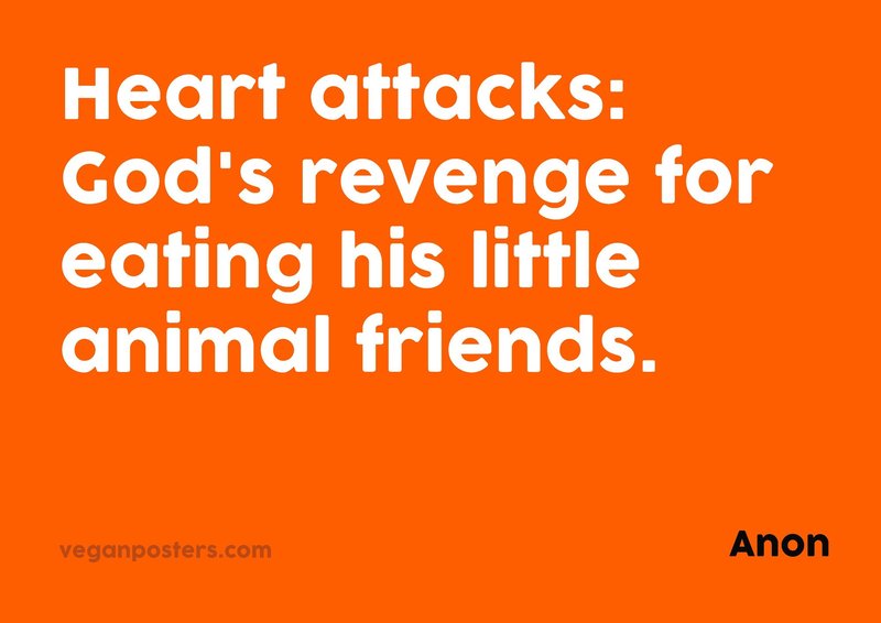 Heart attacks: God's revenge for eating his little animal friends.