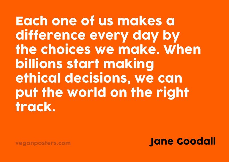 Each one of us makes a difference every day by the choices we make. When billions start making ethical decisions, we can put the world on the right track.