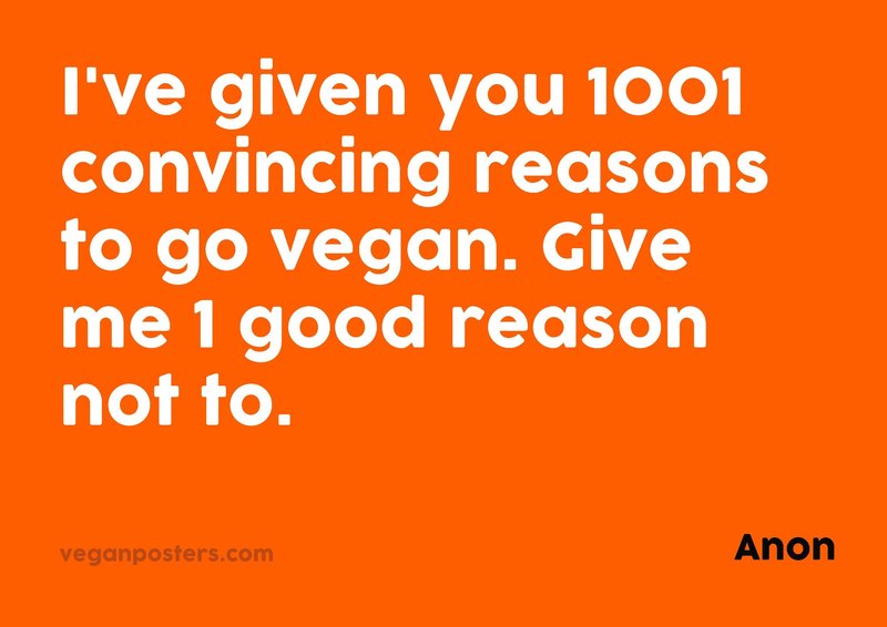 I've given you 1001 convincing reasons to go vegan. Give me 1 good reason not to.