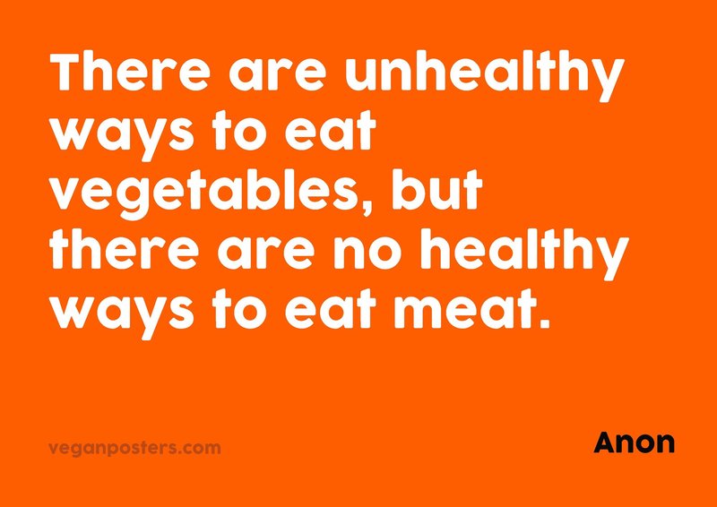 There are unhealthy ways to eat vegetables, but there are no healthy ways to eat meat.