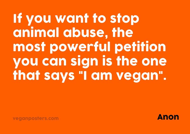 If you want to stop animal abuse, the most powerful petition you can sign is the one that says "I am vegan".