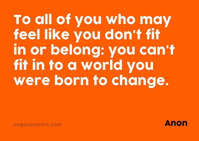 To all of you who may feel like you don't fit in or belong: you can't fit in to a world you were born to change.