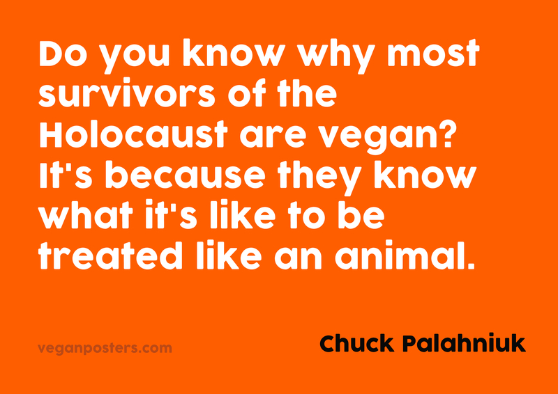 Do you know why most survivors of the Holocaust are vegan? It's because they know what it's like to be treated like an animal.
