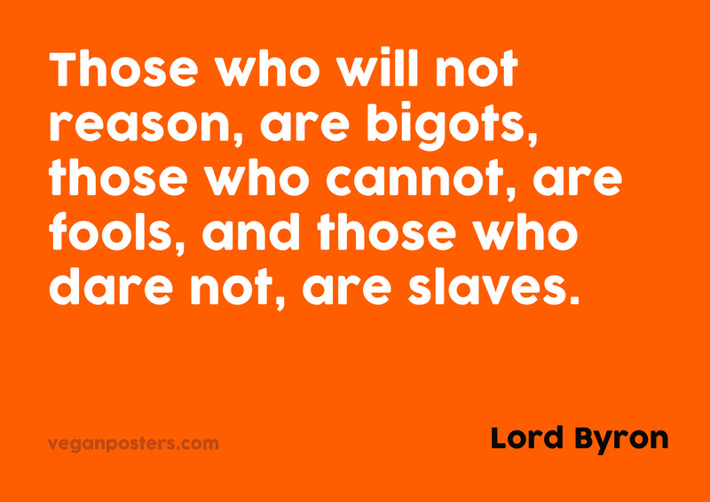 Those who will not reason, are bigots, those who cannot, are fools, and those who dare not, are slaves.