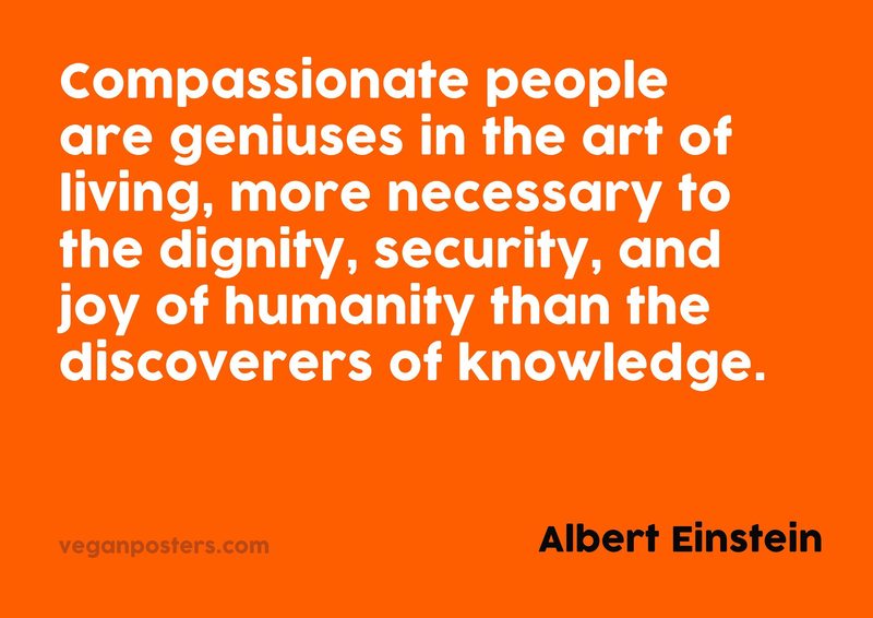 Compassionate people are geniuses in the art of living, more necessary to the dignity, security, and joy of humanity than the discoverers of knowledge.