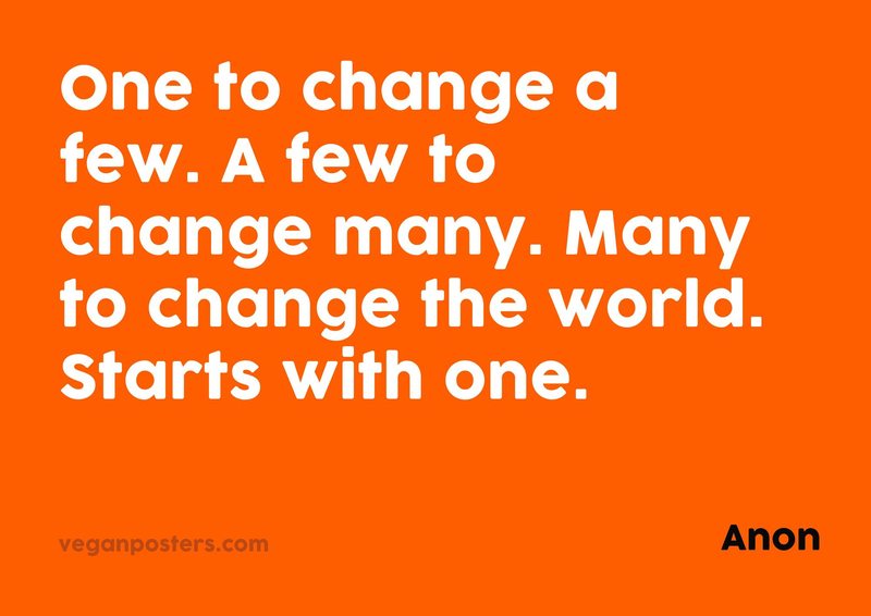One to change a few. A few to change many. Many to change the world. Starts with one.