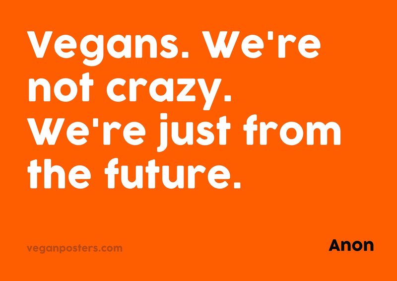 Vegans. We're not crazy. We're just from the future.