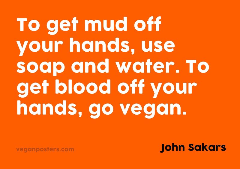 To get mud off your hands, use soap and water. To get blood off your hands, go vegan.