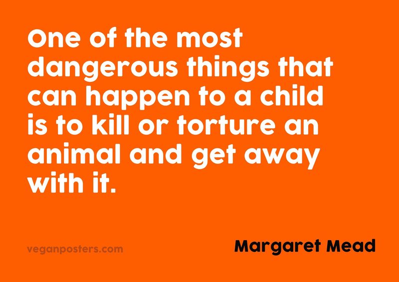 One of the most dangerous things that can happen to a child is to kill or torture an animal and get away with it.