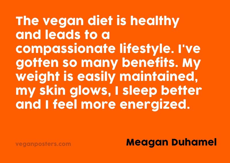 The vegan diet is healthy and leads to a compassionate lifestyle. I've gotten so many benefits. My weight is easily maintained, my skin glows, I sleep better and I feel more energized.