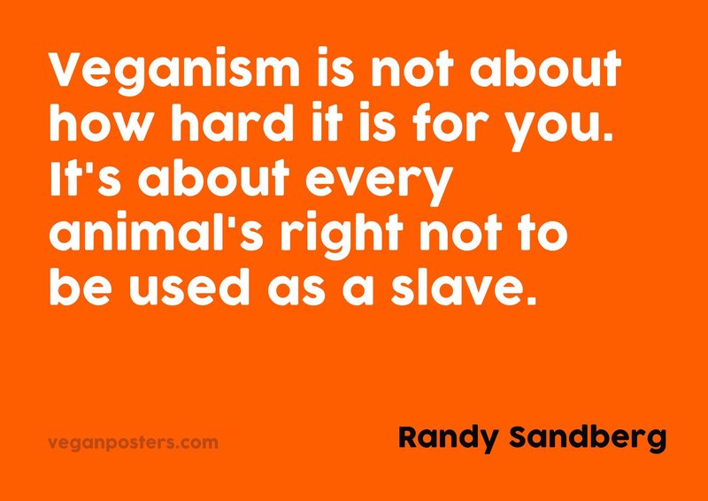 Veganism is not about how hard it is for you. It's about every animal's right not to be used as a slave.