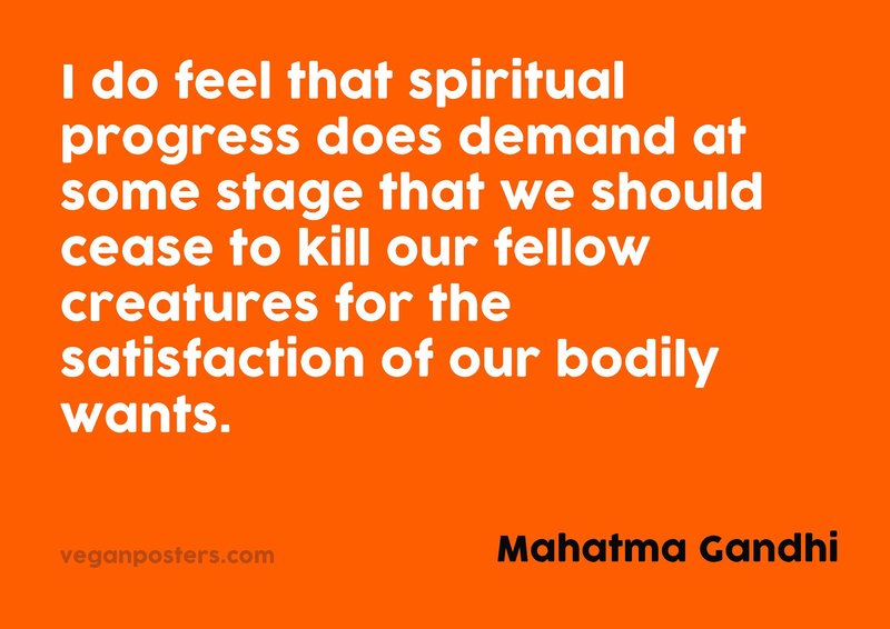 I do feel that spiritual progress does demand at some stage that we should cease to kill our fellow creatures for the satisfaction of our bodily wants.